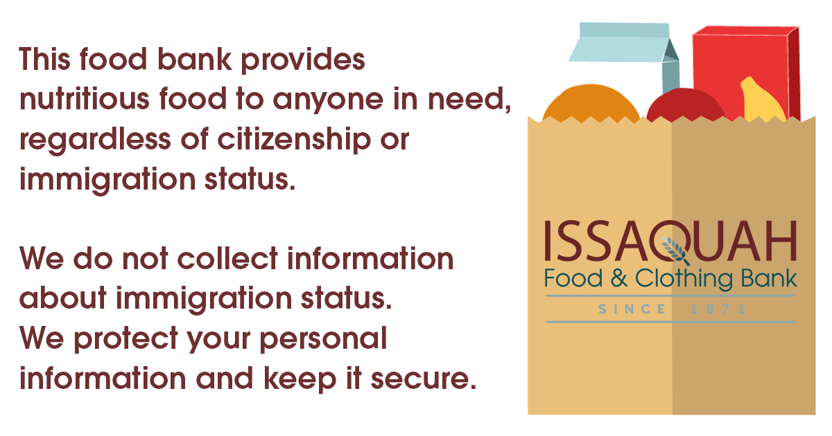 This food bank provides nutritious food to anyone in need, regardless of citizenship or immigration status. We do not collect information about immigration status. We protect your personal information and keep it secure.